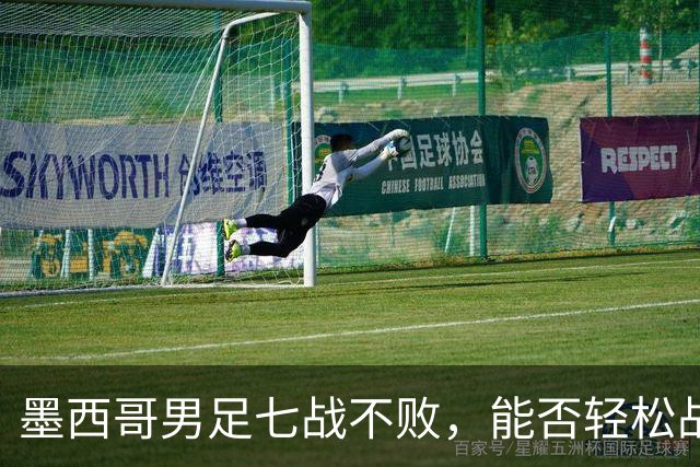 墨西哥男足七战不败，能否轻松战胜防守薄弱的塞尔维亚？